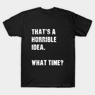 That’s A Horrible Idea. What Time? Funny Drinking Party T-Shirt